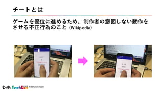 #denatechcon
チートとは
ゲームを優位に進めるため、制作者の意図しない動作を
させる不正行為のこと（Wikipedia)
 