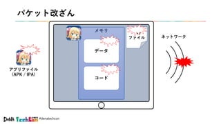 #denatechcon
パケット改ざん
メモリ
データ
コード
ネットワーク
一時
ファイル
アプリファイル
(APK / IPA)
 
