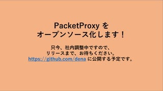 #denatechcon
PacketProxy を
オープンソース化します！
只今、社内調整中ですので、
リリースまで、お待ちください。
https://github.com/dena に公開する予定です。
 