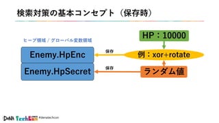 #denatechcon
検索対策の基本コンセプト（保存時）
Enemy.HpEnc
HP：10000
ランダム値Enemy.HpSecret
例：xor+rotate
保存
保存
ヒープ領域 / グローバル変数領域
 