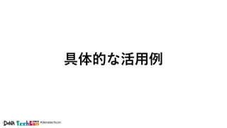 #denatechcon
具体的な活用例
 