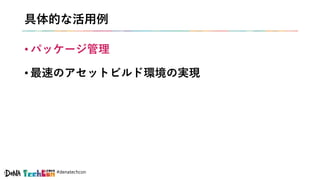 #denatechcon
具体的な活用例
• パッケージ管理
• 最速のアセットビルド環境の実現
 