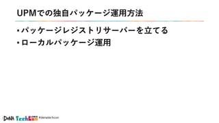 #denatechcon
UPMでの独自パッケージ運用方法
• パッケージレジストリサーバーを立てる
• ローカルパッケージ運用
 