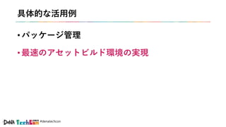 #denatechcon
具体的な活用例
• パッケージ管理
• 最速のアセットビルド環境の実現
 