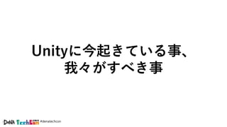 #denatechcon
Unityに今起きている事、
我々がすべき事
 