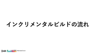 #denatechcon
インクリメンタルビルドの流れ
 