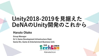 #denatechcon
#denatechcon
Unity2018-2019を見据えた
DeNAのUnity開発のこれから
Haruto Otake
Group Manager
Gr 5, Game Development Infrastructure Dept.
Game Div, Game & Entertainment Business Unit.
 