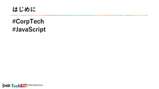 #denatechcon
はじめに
#CorpTech
#JavaScript
 
