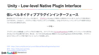 #denatechcon
Unity - Low-level Native Plugin Interface
引用：https://docs.unity3d.com/ja/current/Manual/NativePluginInterface.html
〜中略〜
参考：https://bitbucket.org/Unity-
Technologies/graphicsdemos
 