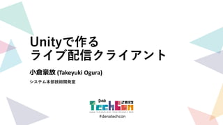 #denatechcon
#denatechcon
Unityで作る
ライブ配信クライアント
小倉豪放 (Takeyuki Ogura)
システム本部技術開発室
 
