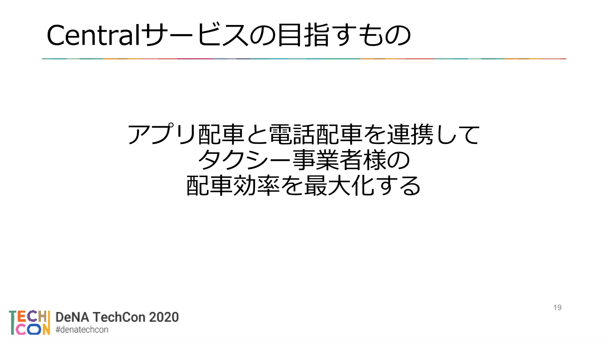 アプリ配車と電話配車を連携して
タクシー事業者様の
配車効率を最大化する
19
Centralサービスの目指すもの
 