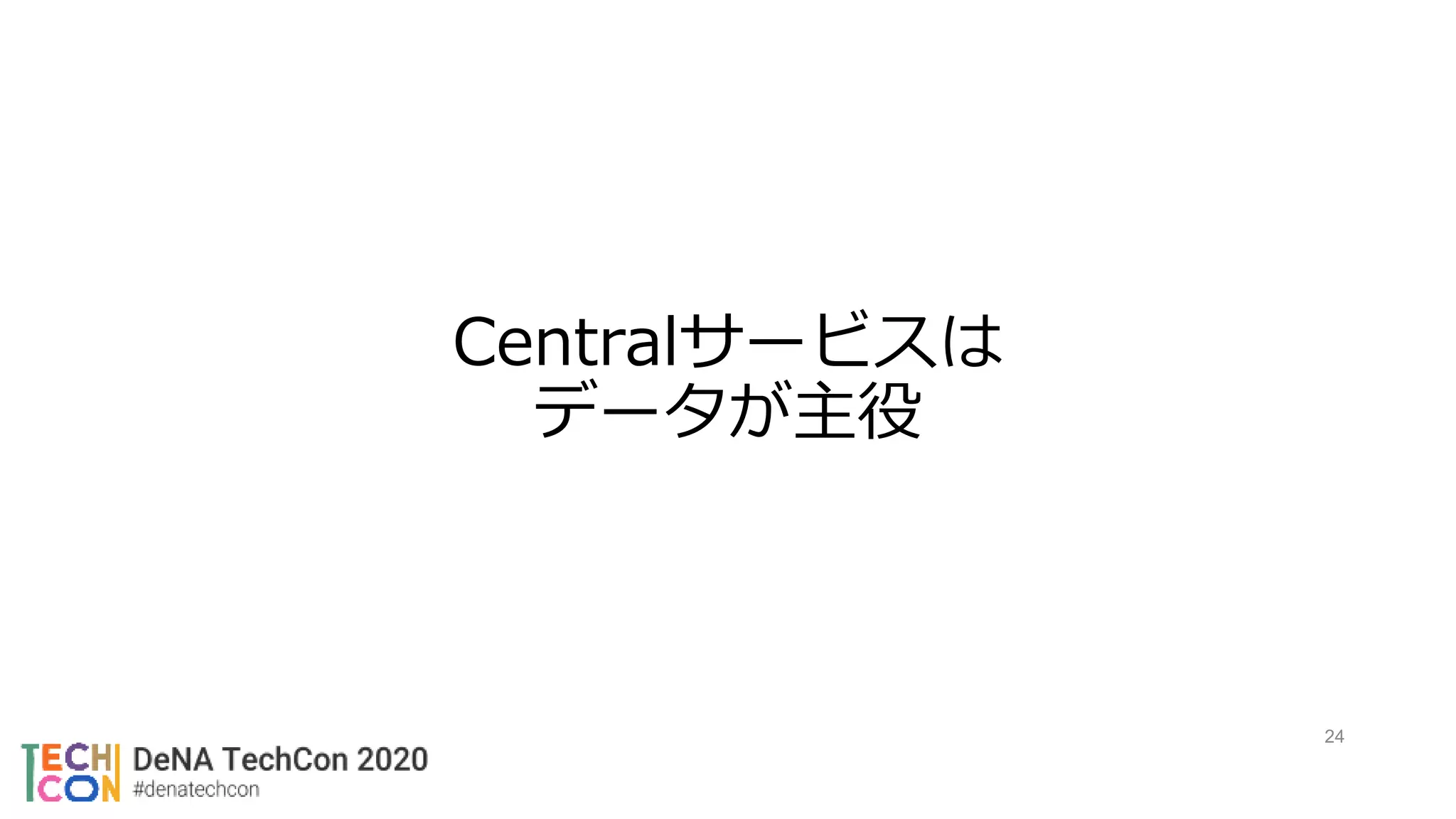 Centralサービスは
データが主役
24
 
