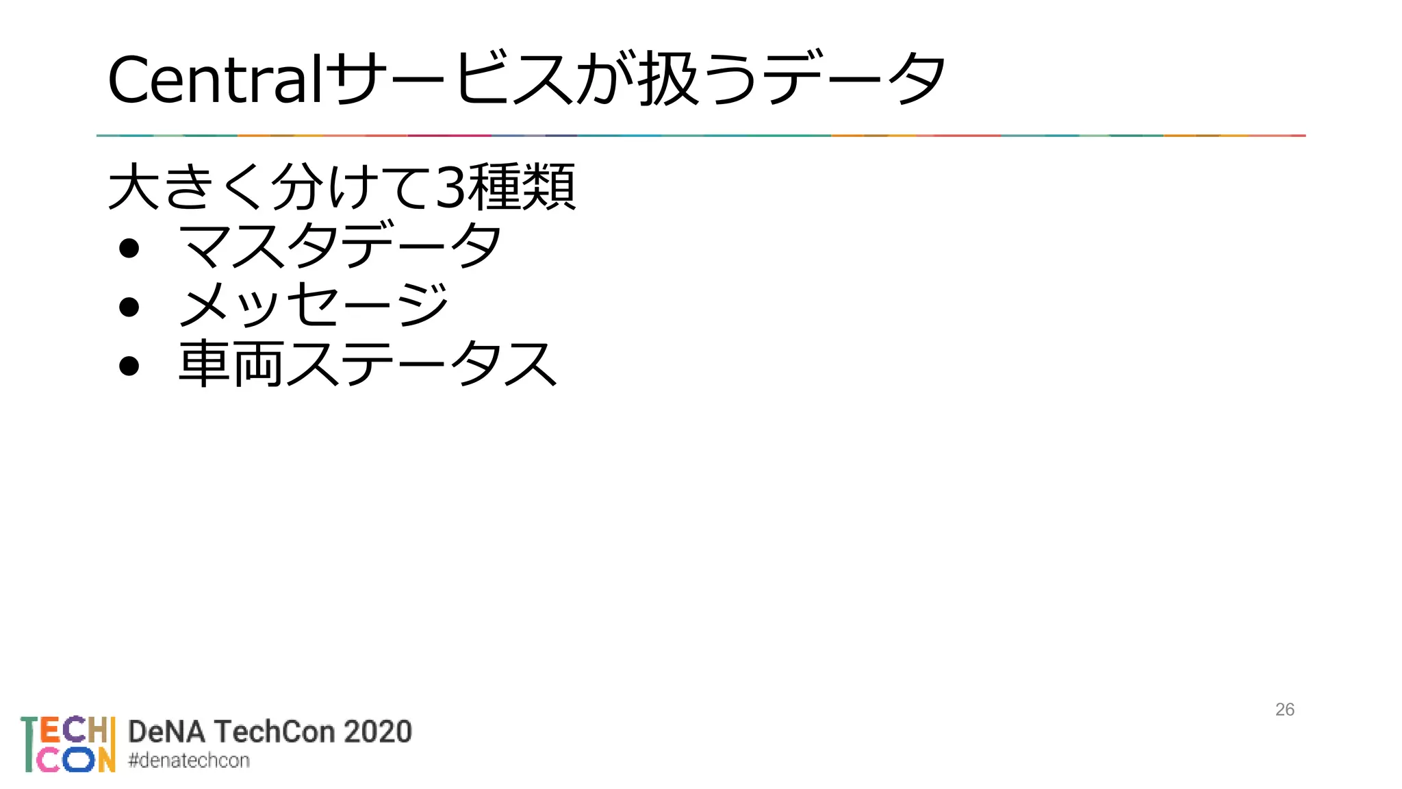 Centralサービスが扱うデータ
大きく分けて3種類
• マスタデータ
• メッセージ
• 車両ステータス
26
 