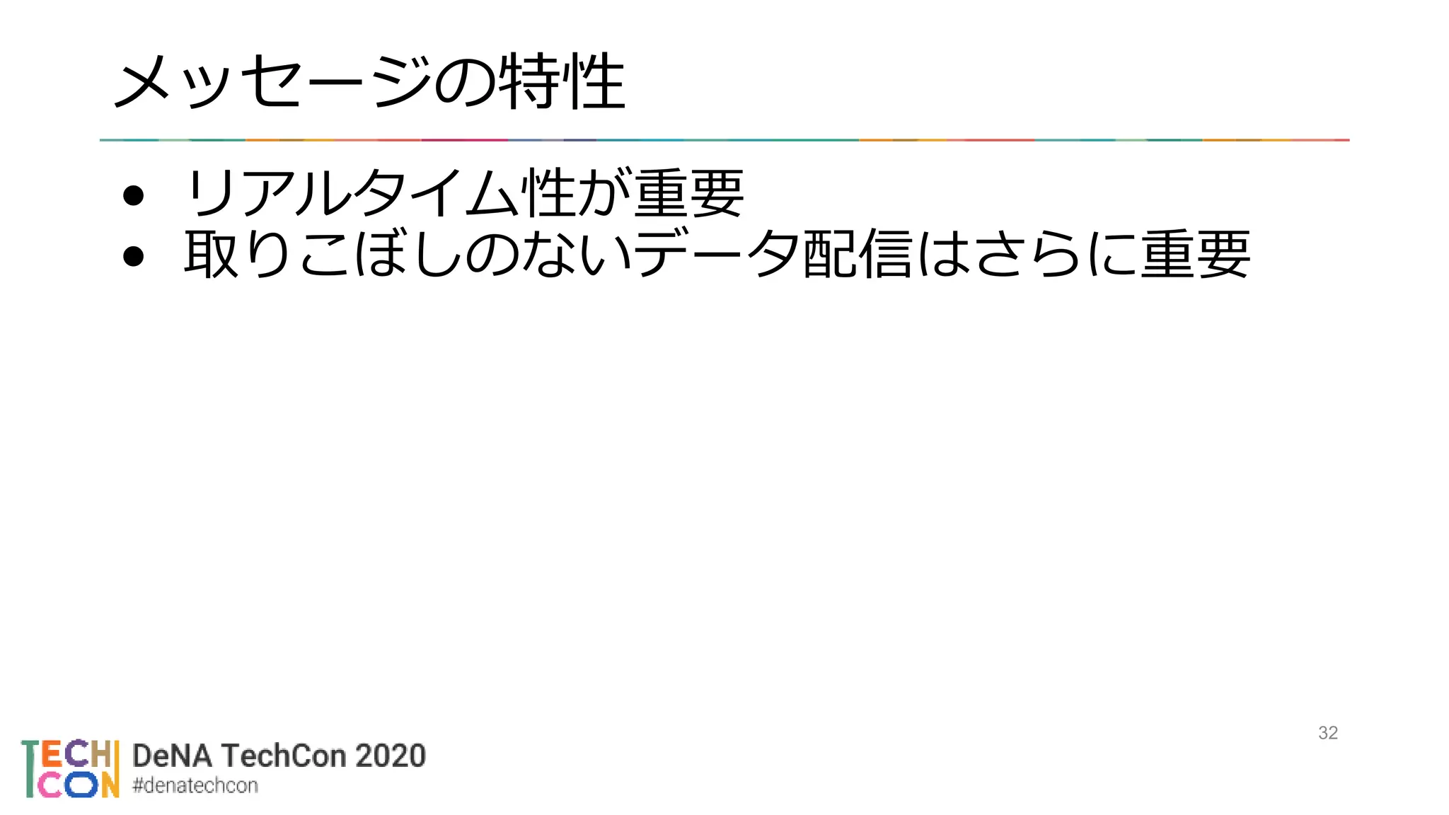 メッセージの特性
• リアルタイム性が重要
• 取りこぼしのないデータ配信はさらに重要
32
 