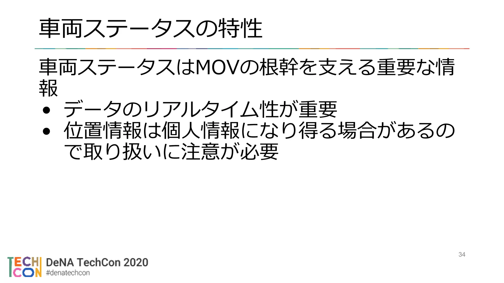 車両ステータスの特性
車両ステータスはMOVの根幹を支える重要な情
報
• データのリアルタイム性が重要
• 位置情報は個人情報になり得る場合があるの
で取り扱いに注意が必要
34
 
