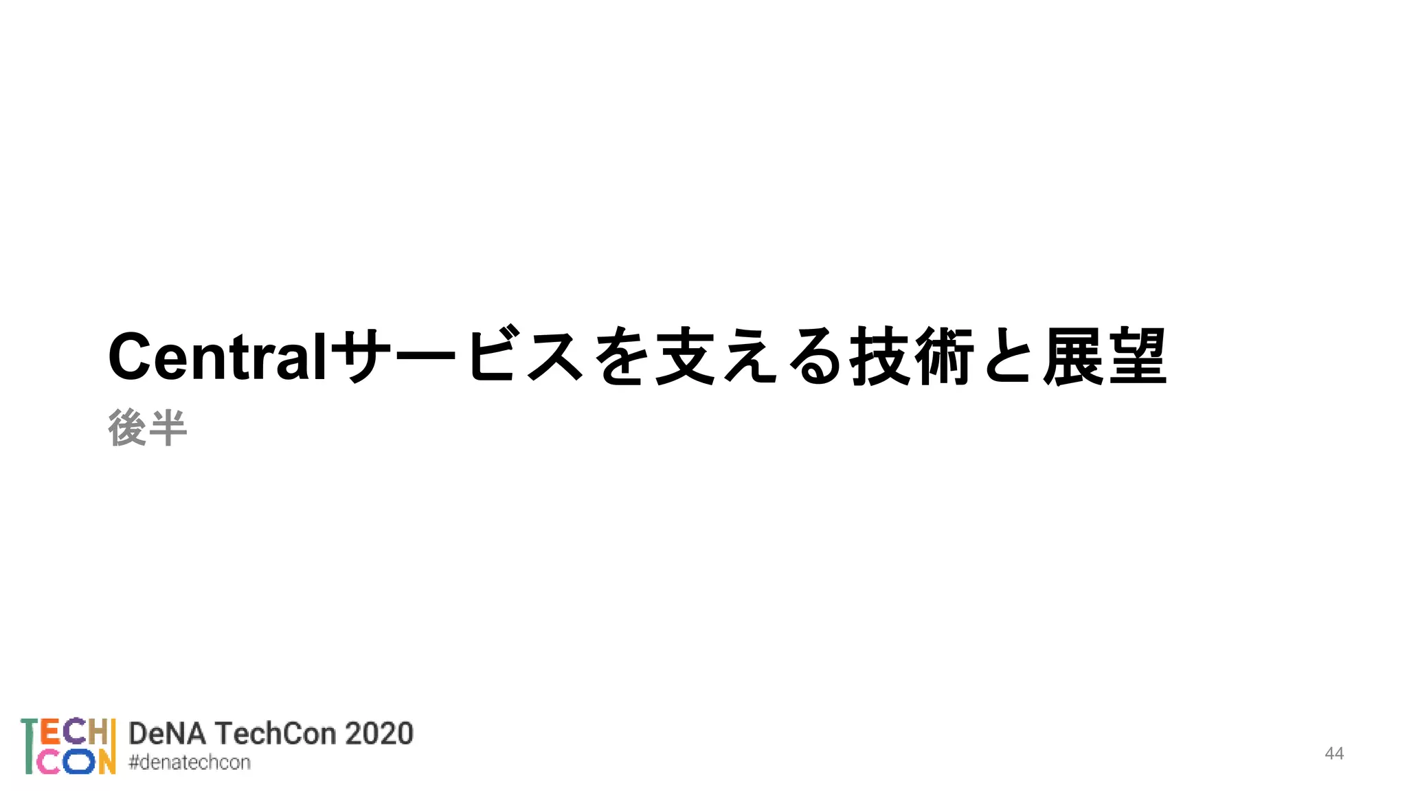 Centralサービスを支える技術と展望
後半
44
 