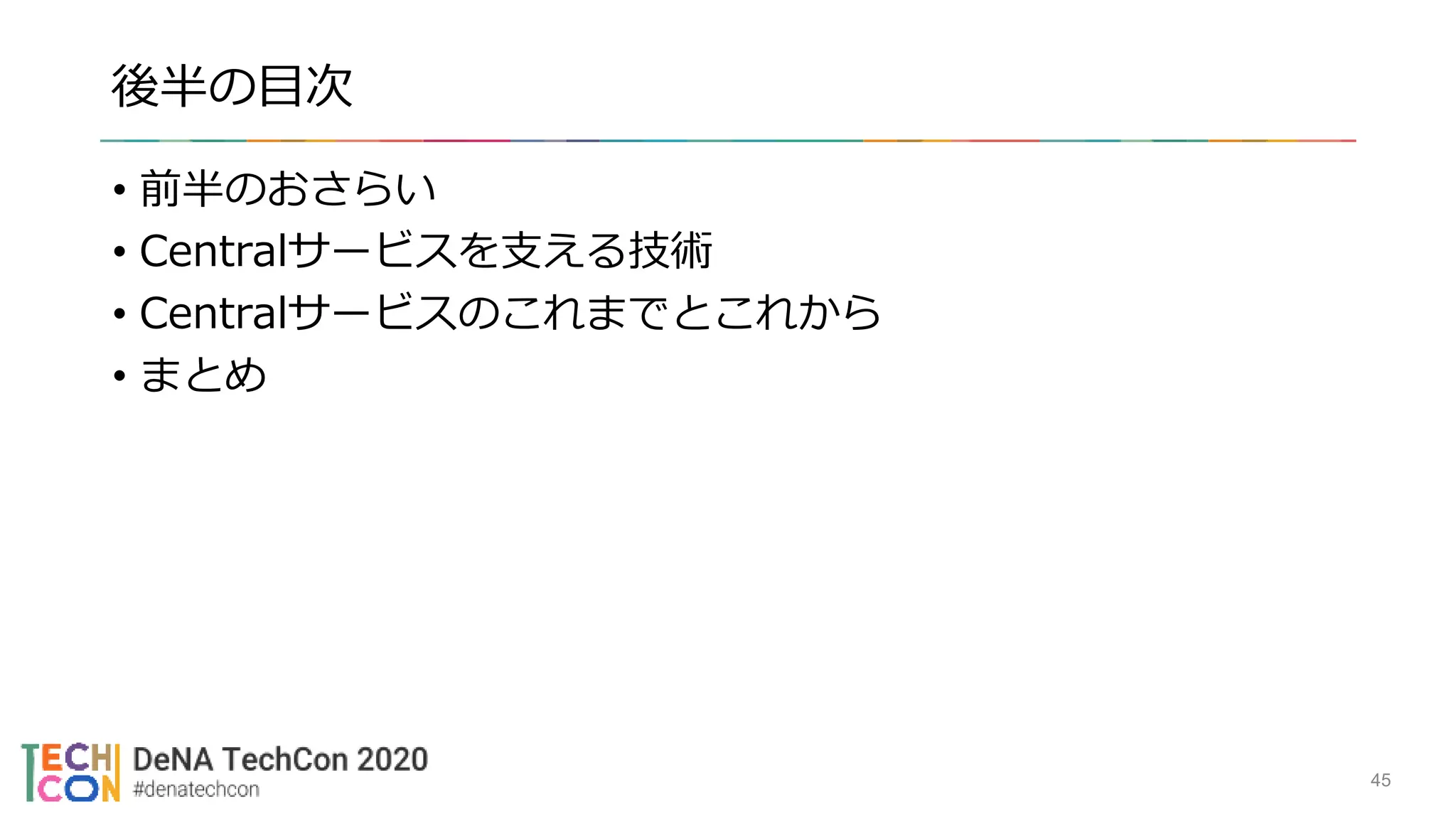 後半の目次
• 前半のおさらい
• Centralサービスを支える技術
• Centralサービスのこれまでとこれから
• まとめ
45
 