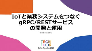 IoTと業務システムをつなぐ
gRPC/RESTサービス
の開発と運用
藤田泰介 吉江智弘
1
 