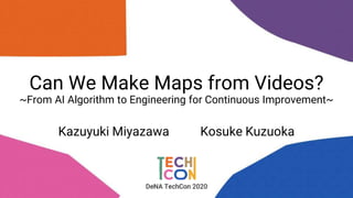 Can We Make Maps from Videos?
~From AI Algorithm to Engineering for Continuous Improvement~
Kazuyuki Miyazawa Kosuke Kuzuoka
 