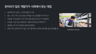 • 솔직하게 든 생각: 나 진짜 망했구나 💩
• 분노: 내가 거의 3.5년 동안 대학을 다닌 결과물이 이거라고?
• 죄송함: 부모님께서 내가 이런 대접 받길 바라신 건 아닐텐데
• 두려움: 지금 이런 상태라면 나중에 4학년 때 어떡하지?
• 절박함: 어디 한 군데라도 붙으면 좋겠다
• 후회: 학교 공부만 하지 말고 내가 좋아하는 분야의 공부를 깊게 좀 해볼 걸
준비되지 않은 개발자가 사회에서 받는 대접
편의점 알바보다 못한 대우
 