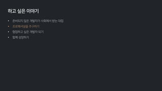 • 준비되지 않은 개발자가 사회에서 받는 대접
• 프로페셔널을 추구하기
• 협업하고 싶은 개발자 되기
• 함께 성장하기
하고 싶은 이야기
 