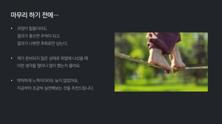 • 과정이 힘들더라도
결과가 좋으면 추억이 되고
결과가 나쁘면 후회로만 남는다.
• 제가 준비되지 않은 상태로 취업에 나섰을 때
이런 생각을 얼마나 많이 했는지 몰라요
• 막막하게 느껴지더라도 늦지 않았어요.
지금부터 조금씩 실천해보는 것을 추천드립니다.
마무리 하기 전에…
 