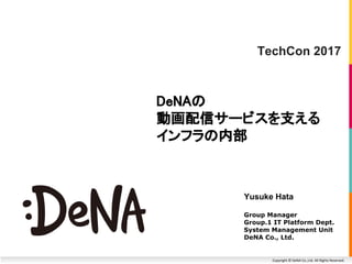 Copyright © DeNA Co.,Ltd. All Rights Reserved.
DeNAの
動画配信サービスを支える
インフラの内部
Yusuke Hata
Group Manager
Group.1 IT Platform Dept.
System Management Unit
DeNA Co., Ltd.
TechCon 2017
 