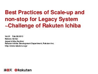 Best Practices of Scale-up and
non-stop for Legacy System
~Challenge of Rakuten Ichiba
Vol.01 Feb/26/2013
Noboru Ochiai
Japan Ichiba Section
Rakuten Ichiba Development Department, Rakuten Inc.
http://www.rakuten.co.jp/

 
