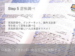 Step 5 意味調べ

英英辞書や、インターネット、海外文法書
等を使って意味を調べる
英英辞書が厳しい人は多読オススメ！

日本語（できれば）介さず意味理解する

 