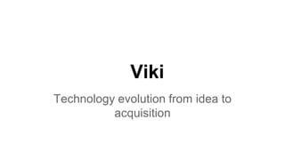 Viki
Technology evolution from idea to
acquisition

 