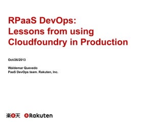 RPaaS DevOps:
Lessons from using
Cloudfoundry in Production
Oct/26/2013
Waldemar Quevedo
PaaS DevOps team. Rakuten, Inc.

 