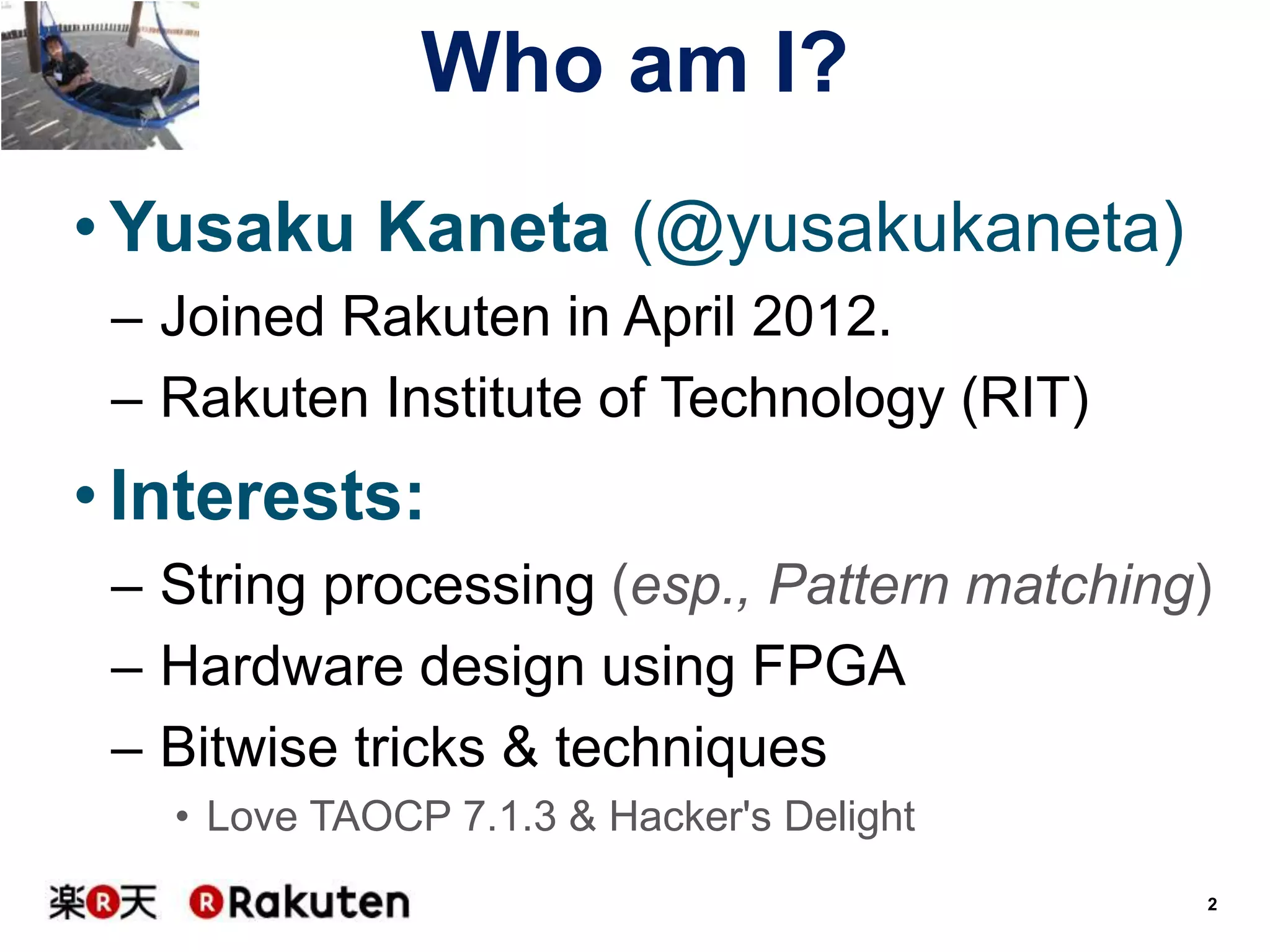 Who am I?
• Yusaku Kaneta (@yusakukaneta)
– Joined Rakuten in April 2012.
– Rakuten Institute of Technology (RIT)

• Interests:
– String processing (esp., Pattern matching)
– Hardware design using FPGA
– Bitwise tricks & techniques
• Love TAOCP 7.1.3 & Hacker's Delight
2

 