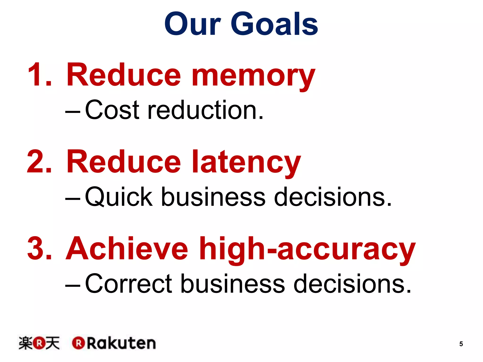 Our Goals
1. Reduce memory
– Cost reduction.

2. Reduce latency
– Quick business decisions.

3. Achieve high-accuracy
– Correct business decisions.
5

 
