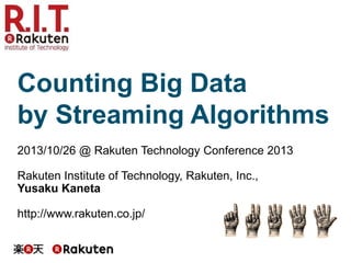 Counting Big Data
by Streaming Algorithms
2013/10/26 @ Rakuten Technology Conference 2013
Rakuten Institute of Technology, Rakuten, Inc.,
Yusaku Kaneta
http://www.rakuten.co.jp/

 