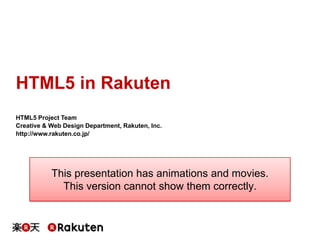 HTML5 in Rakuten
HTML5 Project Team
Creative & Web Design Department, Rakuten, Inc.
http://www.rakuten.co.jp/

This presentation has animations and movies.
This version cannot show them correctly.

 