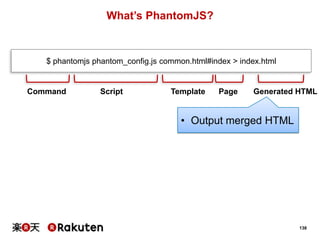 What’s PhantomJS?

$ phantomjs phantom_config.js common.html#index > index.html

Command

Script

Template

Page

Generated HTML

• Output merged HTML

138

 