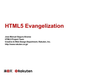HTML5 Evangelization
Jose Manuel Segura Alvarez
HTML5 Project Team
Creative & Web Design Department, Rakuten, Inc.
http://www.rakuten.co.jp/

 