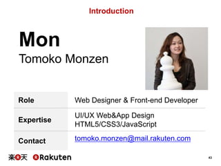 Introduction

Mon
Tomoko Monzen

Role

Web Designer & Front-end Developer

Expertise

UI/UX Web&App Design
HTML5/CSS3/JavaScript

Contact

tomoko.monzen@mail.rakuten.com
43

 
