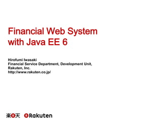 Financial Web System
with Java EE 6
Hirofumi Iwasaki
Financial Service Department, Development Unit,
Rakuten, Inc.
http://www.rakuten.co.jp/

 