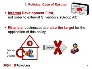 1. Policies: Case of Rakuten

 Internal Development First,
not order to external SI vendors. (Group All)
 Financial businesses are also the target for the
application of this policy.

ORDER NO
Educate
&
Develop

26

 