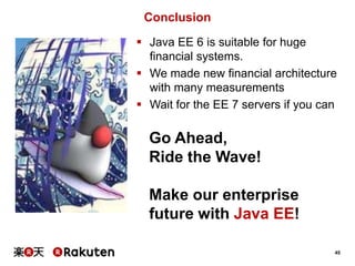 Conclusion
 Java EE 6 is suitable for huge
financial systems.
 We made new financial architecture
with many measurements
 Wait for the EE 7 servers if you can

Go Ahead,
Ride the Wave!
Make our enterprise
future with Java EE!
45

 