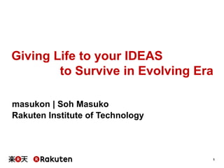 Giving Life to your IDEAS
to Survive in Evolving Era
masukon | Soh Masuko
Rakuten Institute of Technology

1

 