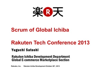 Scrum of Global Ichiba
Rakuten Tech Conference 2013
Yuguchi Satoshi
Rakuten Ichiba Development Department
Global E-commerce Marketplace Section
Rakuten, Inc. 　 Rakuten Ichiba Development October 26th, 2013

 