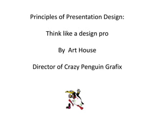 Principles of Presentation Design:

     Think like a design pro

          By Art House

Director of Crazy Penguin Grafix
 