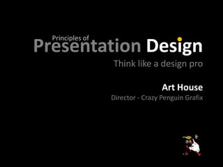 Principles of
Presentation Design
                  Think like a design pro

                                   Art House
                  Director - Crazy Penguin Grafix
 