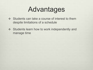 Advantages
 Students can take a course of interest to them
   despite limitations of a schedule

 Students learn how to work independently and
   manage time
 