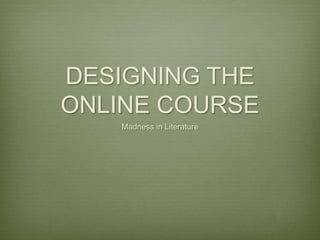 DESIGNING THE
ONLINE COURSE
   Madness in Literature
 