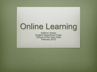 Online Learning
         Kathryn Gazso
    English Department Chair
     School of the Holy Child
         February 2012
 