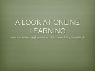 A LOOK AT ONLINE
       LEARNING
What is online learning? Who takes online classes? Why teach them?
 