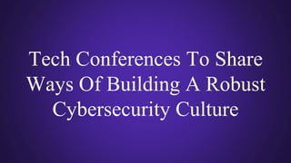 Tech Conferences To Share
Ways Of Building A Robust
Cybersecurity Culture
 